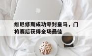 包含维尼修斯成功零封皇马，门将赛后获得全场最佳的词条
